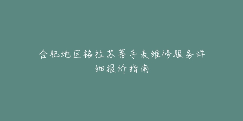 合肥地区格拉苏蒂手表维修服务详细报价指南-名表号 合肥地区格拉苏蒂手表维修服务详细报价指南