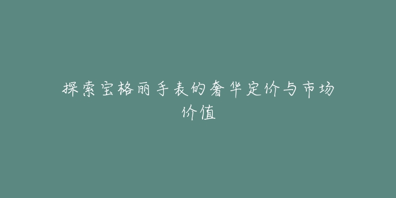 探索宝格丽手表的奢华定价与市场价值-名表号 探索宝格丽手表的奢华定价与市场价值