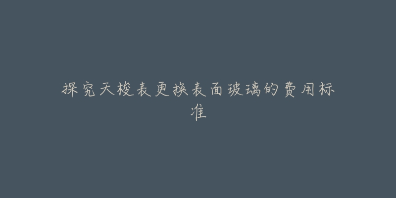 探究天梭表更换表面玻璃的费用标准-名表号 探究天梭表更换表面玻璃的费用标准