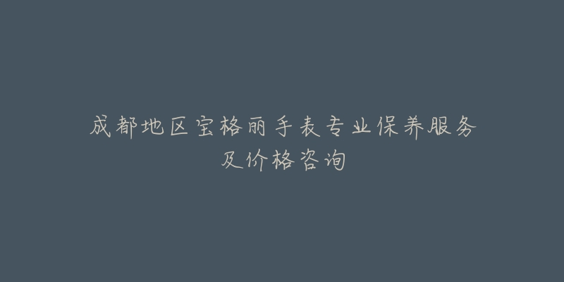 成都地区宝格丽手表专业保养服务及价格咨询-名表号 成都地区宝格丽手表专业保养服务及价格咨询