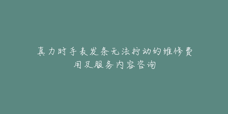 真力时手表发条无法拧动的维修费用及服务内容咨询-名表号 真力时手表发条无法拧动的维修费用及服务内容咨询