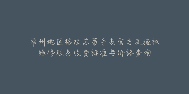 常州地区格拉苏蒂手表官方及授权维修服务收费标准与价格查询