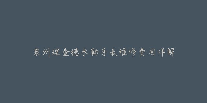 泉州理查德米勒手表维修费用详解