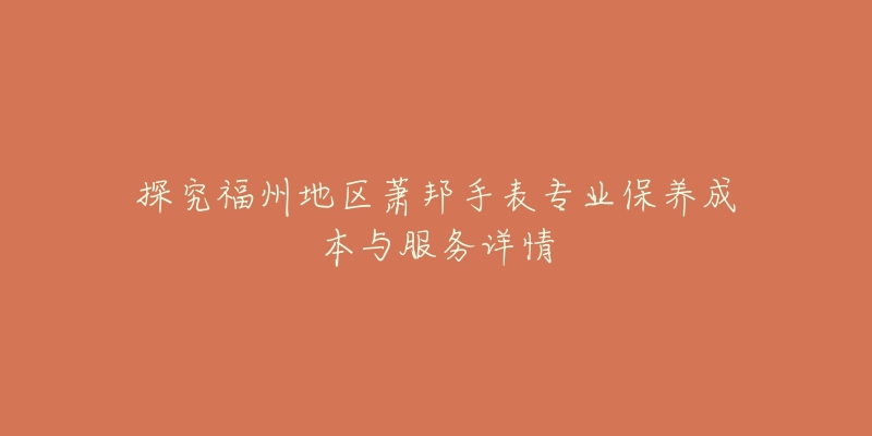 探究福州地区萧邦手表专业保养成本与服务详情