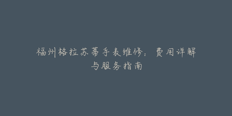 福州格拉苏蒂手表维修:费用详解与服务指南-名表号 福州格拉苏蒂手表维修:费用详解与服务指南