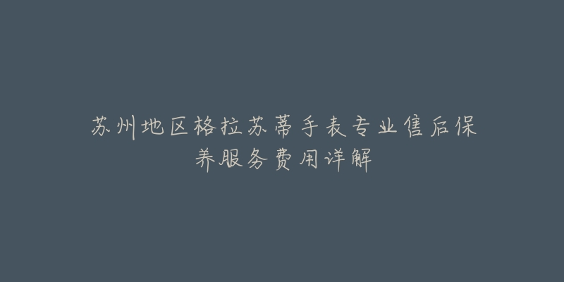 苏州地区格拉苏蒂手表专业售后保养服务费用详解-名表号 苏州地区格拉苏蒂手表专业售后保养服务费用详解