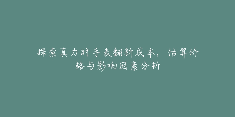 探索真力时手表翻新成本：估算价格与影响因素分析