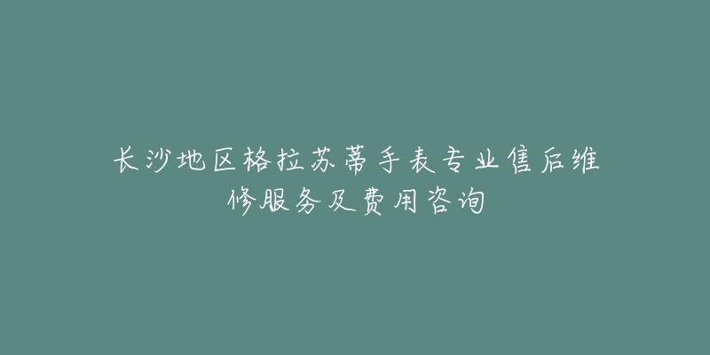 长沙地区格拉苏蒂手表专业售后维修服务及费用咨询-名表号 长沙地区格拉苏蒂手表专业售后维修服务及费用咨询