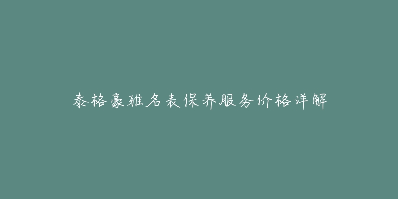 泰格豪雅名表保养服务价格详解-名表号 泰格豪雅名表保养服务价格详解
