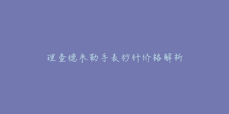 理查德米勒手表秒针价格解析-名表号 理查德米勒手表秒针价格解析
