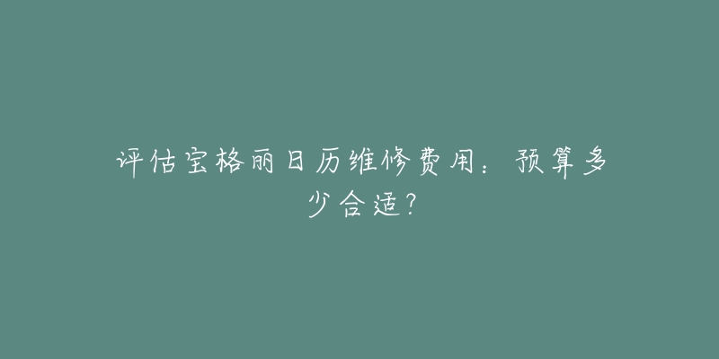 评估宝格丽日历维修费用:预算多少合适?-名表号 评估宝格丽日历维修费用:预算多少合适?