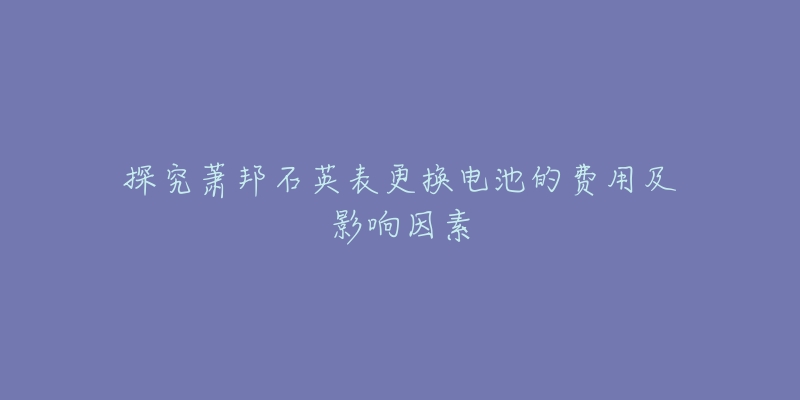 探究萧邦石英表更换电池的费用及影响因素-名表号 探究萧邦石英表更换电池的费用及影响因素