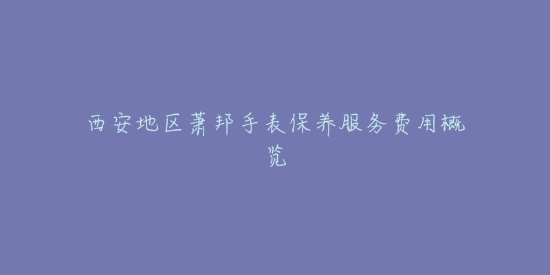 西安地区萧邦手表保养服务费用概览-名表号 西安地区萧邦手表保养服务费用概览