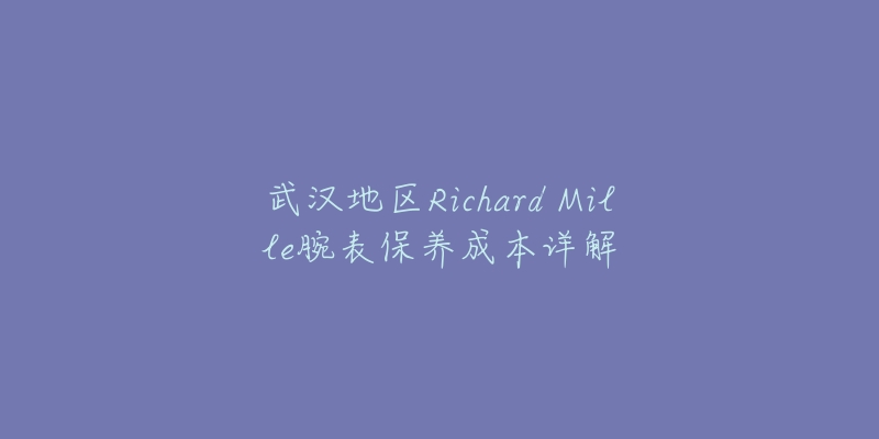 武汉地区Richard Mille腕表保养成本详解-名表号 武汉地区Richard Mille腕表保养成本详解