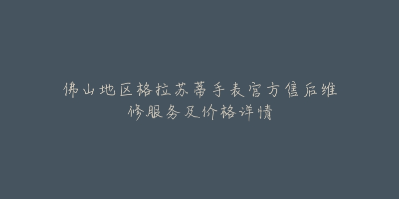 佛山地区格拉苏蒂手表官方售后维修服务及价格详情-名表号 佛山地区格拉苏蒂手表官方售后维修服务及价格详情