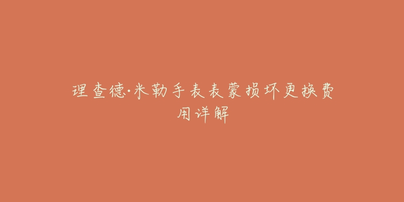 理查德·米勒手表表蒙损坏更换费用详解-名表号 理查德·米勒手表表蒙损坏更换费用详解