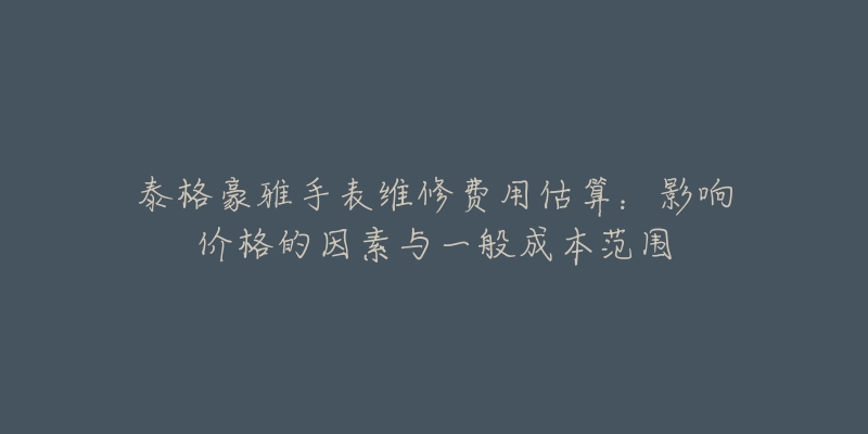 泰格豪雅手表维修费用估算:影响价格的因素与一般成本范围-名表号 泰格豪雅手表维修费用估算:影响价格的因素与一般成本范围