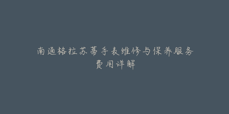 南通格拉苏蒂手表维修与保养服务费用详解-名表号 南通格拉苏蒂手表维修与保养服务费用详解