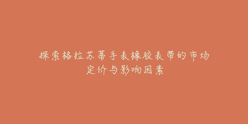探索格拉苏蒂手表橡胶表带的市场定价与影响因素-名表号 探索格拉苏蒂手表橡胶表带的市场定价与影响因素