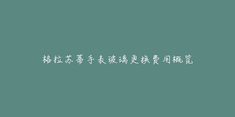 格拉苏蒂手表玻璃更换费用概览-名表号 格拉苏蒂手表玻璃更换费用概览