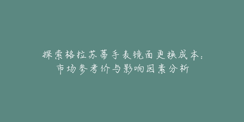 探索格拉苏蒂手表镜面更换成本:市场参考价与影响因素分析-名表号 探索格拉苏蒂手表镜面更换成本:市场参考价与影响因素分析