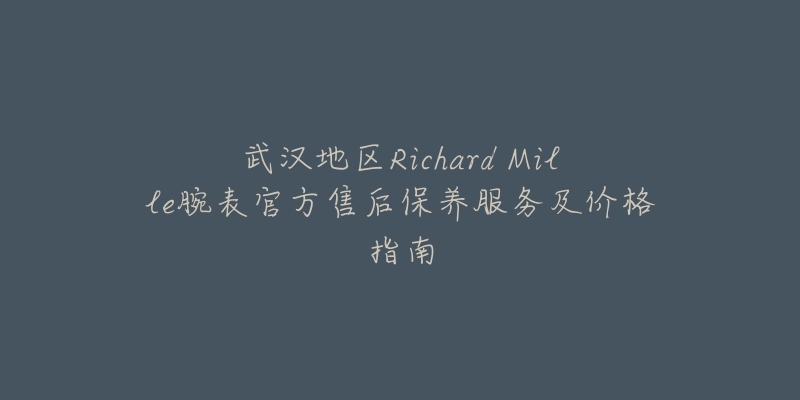 武汉地区Richard Mille腕表官方售后保养服务及价格指南-名表号 武汉地区Richard Mille腕表官方售后保养服务及价格指南