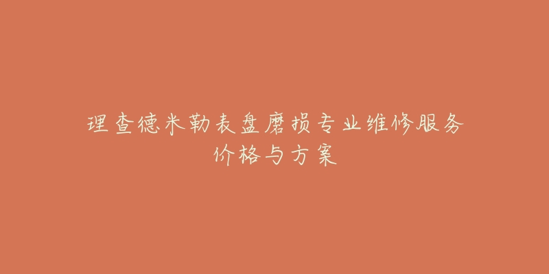 理查德米勒表盘磨损专业维修服务价格与方案-名表号 理查德米勒表盘磨损专业维修服务价格与方案