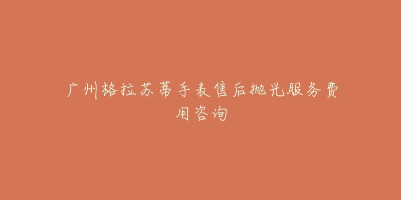 广州格拉苏蒂手表售后抛光服务费用咨询-名表号 广州格拉苏蒂手表售后抛光服务费用咨询