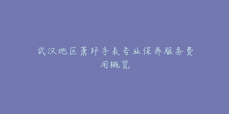 武汉地区萧邦手表专业保养服务费用概览-名表号 武汉地区萧邦手表专业保养服务费用概览