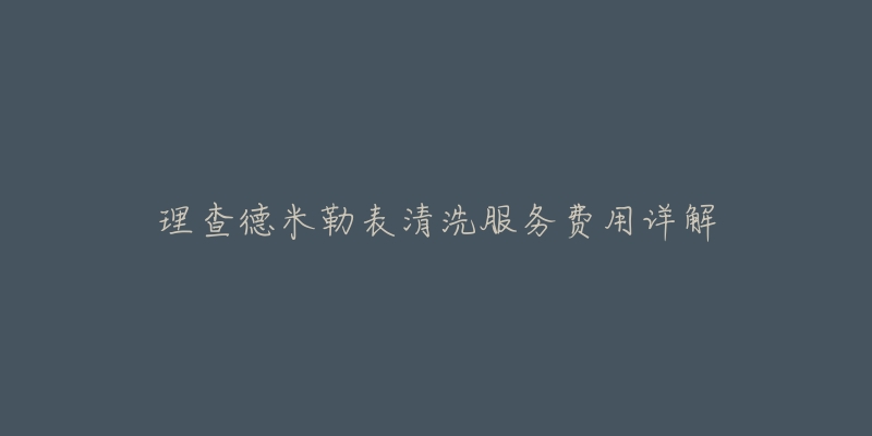 理查德米勒表清洗服务费用详解