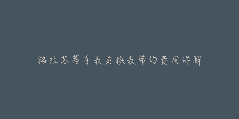 格拉苏蒂手表更换表带的费用详解-名表号 格拉苏蒂手表更换表带的费用详解