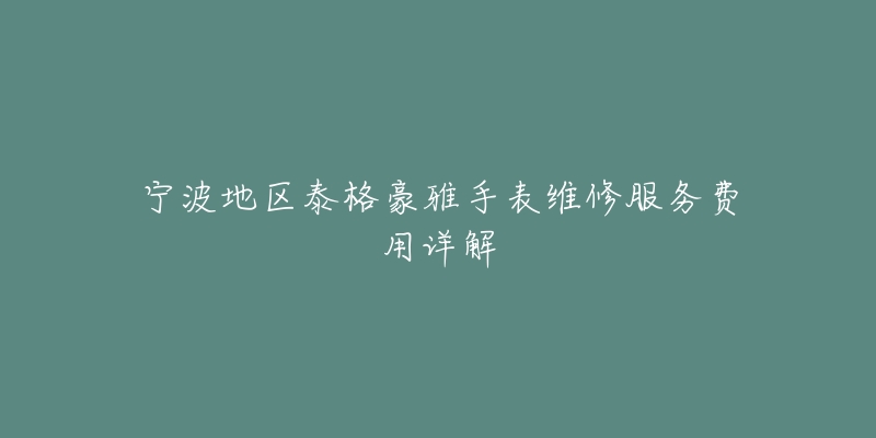 宁波地区泰格豪雅手表维修服务费用详解-名表号 宁波地区泰格豪雅手表维修服务费用详解
