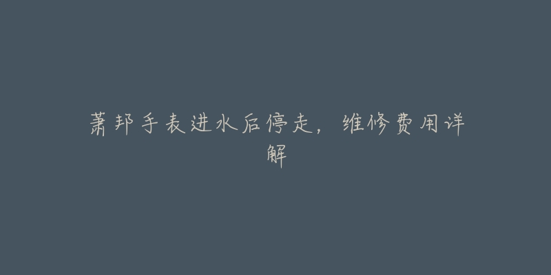 萧邦手表进水后停走,维修费用详解-名表号 萧邦手表进水后停走,维修费用详解