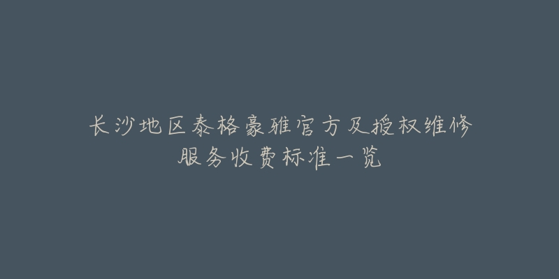 长沙地区泰格豪雅官方及授权维修服务收费标准一览-名表号 长沙地区泰格豪雅官方及授权维修服务收费标准一览