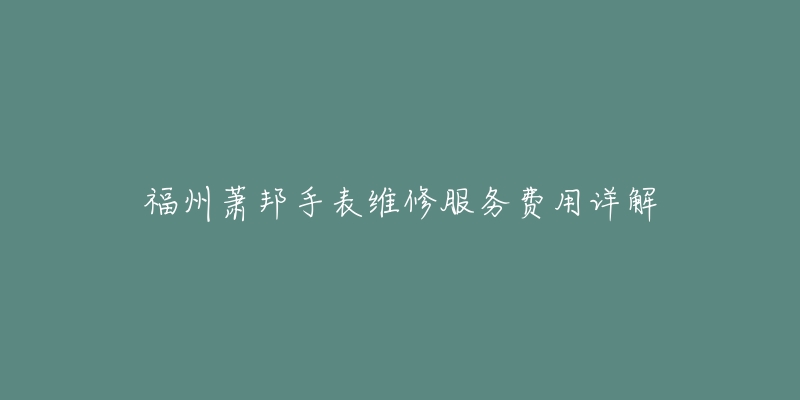 福州萧邦手表维修服务费用详解-名表号 福州萧邦手表维修服务费用详解