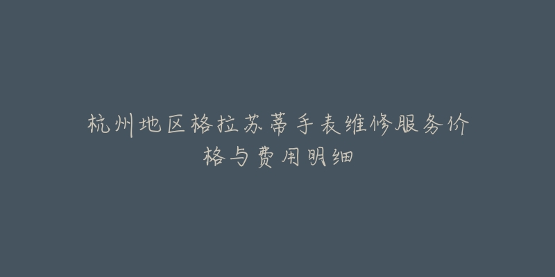 杭州地区格拉苏蒂手表维修服务价格与费用明细-名表号 杭州地区格拉苏蒂手表维修服务价格与费用明细