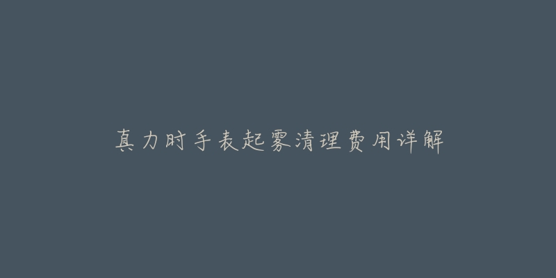 真力时手表起雾清理费用详解