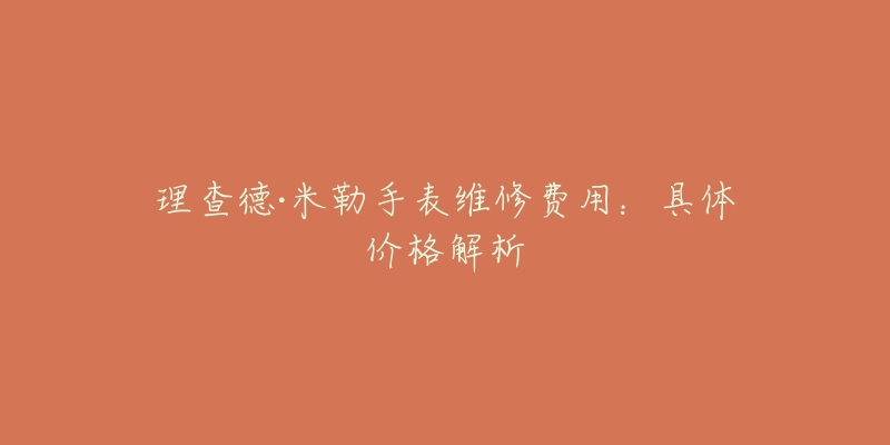理查德·米勒手表维修费用：具体价格解析