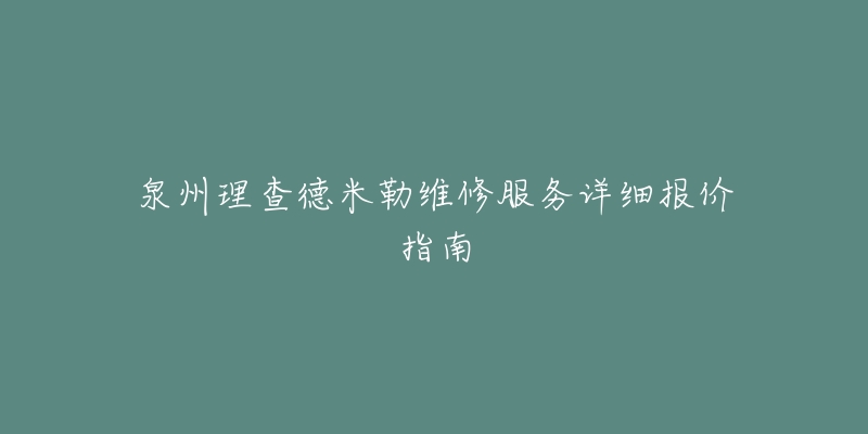 泉州理查德米勒维修服务详细报价指南