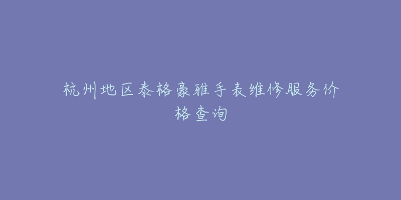 杭州地区泰格豪雅手表维修服务价格查询