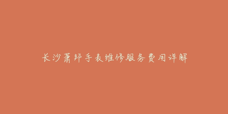 长沙萧邦手表维修服务费用详解-名表号 长沙萧邦手表维修服务费用详解
