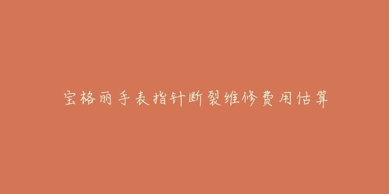 宝格丽手表指针断裂维修费用估算-名表号 宝格丽手表指针断裂维修费用估算