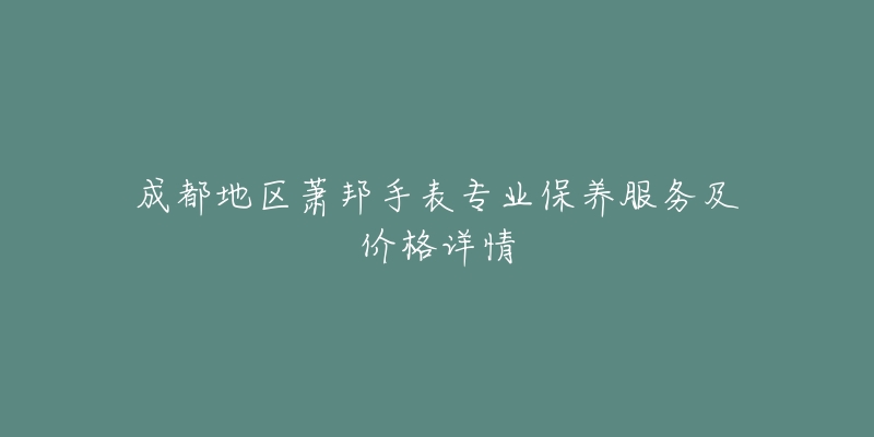 成都地区萧邦手表专业保养服务及价格详情-名表号 成都地区萧邦手表专业保养服务及价格详情