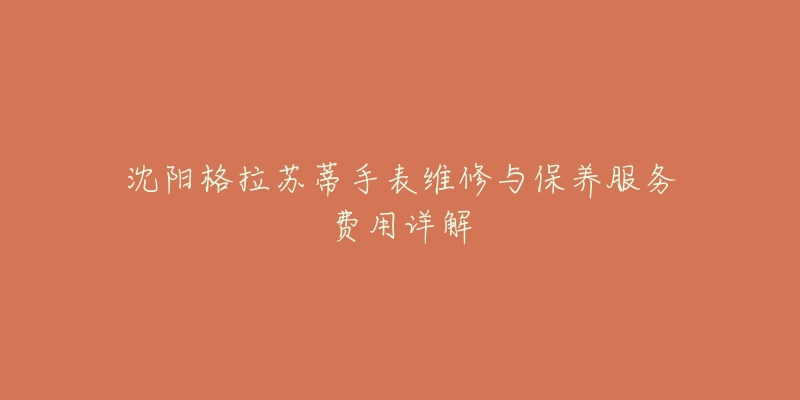 沈阳格拉苏蒂手表维修与保养服务费用详解-名表号 沈阳格拉苏蒂手表维修与保养服务费用详解