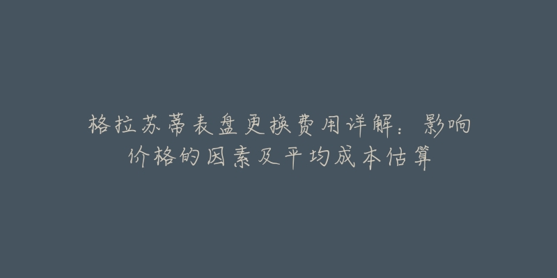 格拉苏蒂表盘更换费用详解：影响价格的因素及平均成本估算