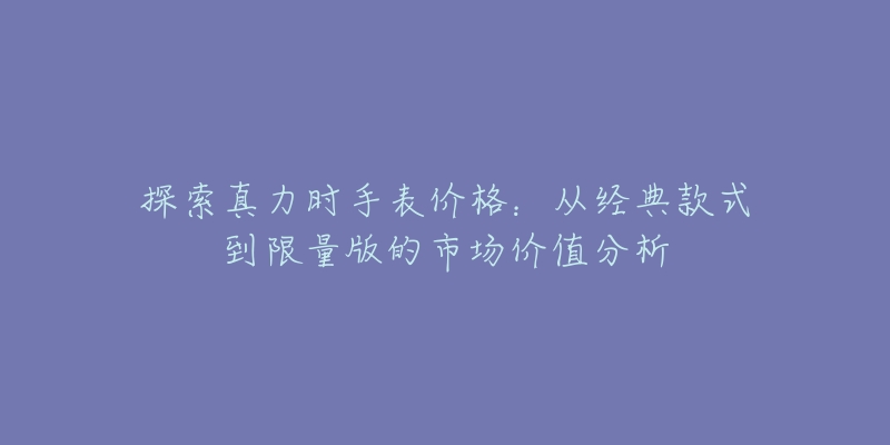 探索真力时手表价格:从经典款式到限量版的市场价值分析-名表号 探索真力时手表价格:从经典款式到限量版的市场价值分析