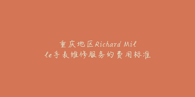 重庆地区Richard Mille手表维修服务的费用标准-名表号 重庆地区Richard Mille手表维修服务的费用标准