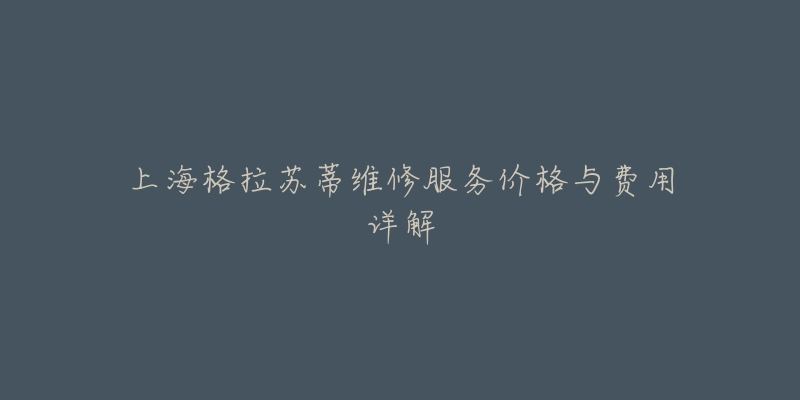 上海格拉苏蒂维修服务价格与费用详解-名表号 上海格拉苏蒂维修服务价格与费用详解