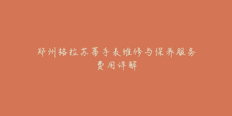 郑州格拉苏蒂手表维修与保养服务费用详解-名表号 郑州格拉苏蒂手表维修与保养服务费用详解