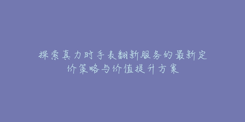 探索真力时手表翻新服务的最新定价策略与价值提升方案-名表号 探索真力时手表翻新服务的最新定价策略与价值提升方案